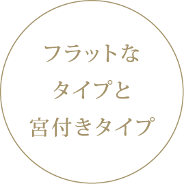 フラットなタイプと宮付きタイプ